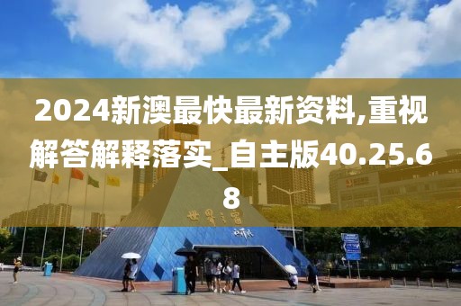 2024新澳最快最新资料,重视解答解释落实_自主版40.25.68