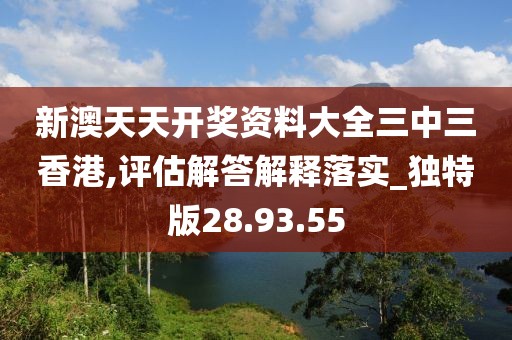 新澳天天开奖资料大全三中三香港,评估解答解释落实_独特版28.93.55