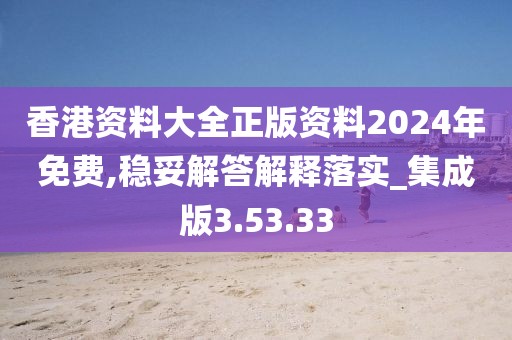 香港资料大全正版资料2024年免费,稳妥解答解释落实_集成版3.53.33