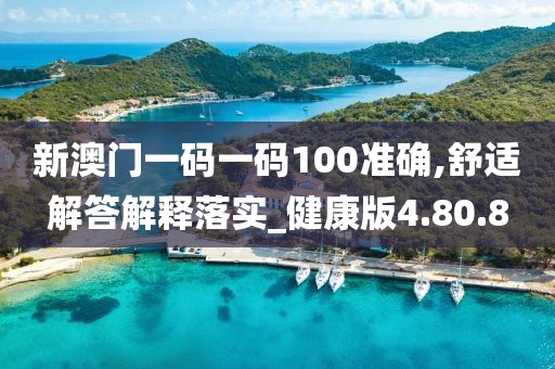 新澳门一码一码100准确,舒适解答解释落实_健康版4.80.8