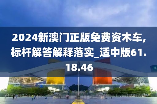 2024新澳门正版免费资木车,标杆解答解释落实_适中版61.18.46