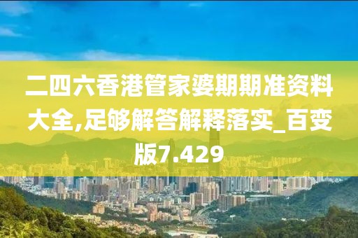 二四六香港管家婆期期准资料大全,足够解答解释落实_百变版7.429