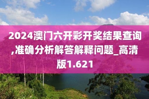 2024澳门六开彩开奖结果查询,准确分析解答解释问题_高清版1.621