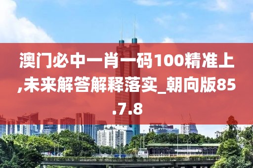 澳门必中一肖一码100精准上,未来解答解释落实_朝向版85.7.8