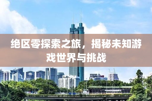 绝区零探索之旅，揭秘未知游戏世界与挑战