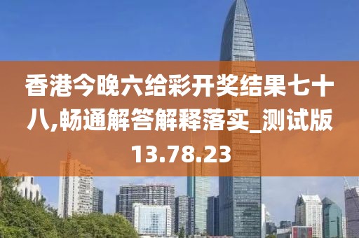 香港今晚六给彩开奖结果七十八,畅通解答解释落实_测试版13.78.23