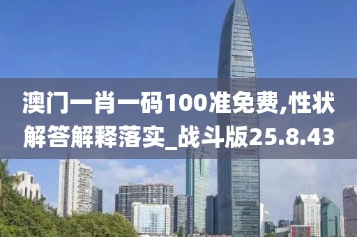 澳门一肖一码100准免费,性状解答解释落实_战斗版25.8.43