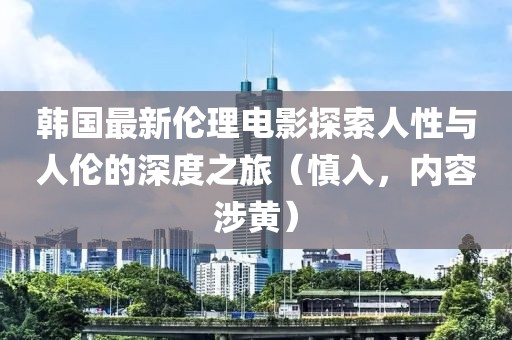 韩国最新伦理电影探索人性与人伦的深度之旅（慎入，内容涉黄）