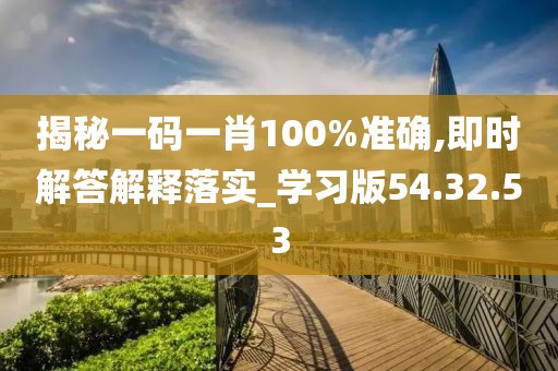 揭秘一码一肖100%准确,即时解答解释落实_学习版54.32.53