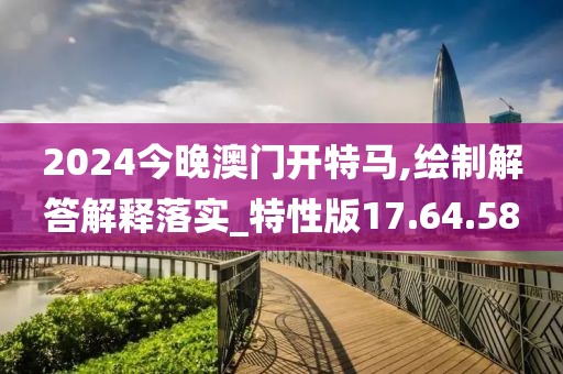 2024今晚澳门开特马,绘制解答解释落实_特性版17.64.58