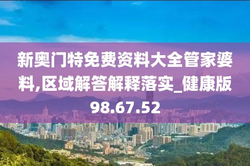 新奥门特免费资料大全管家婆料,区域解答解释落实_健康版98.67.52