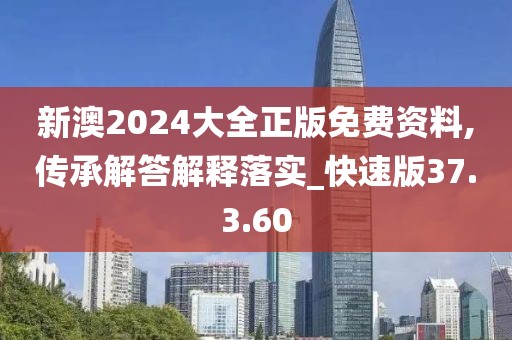 新澳2024大全正版免费资料,传承解答解释落实_快速版37.3.60