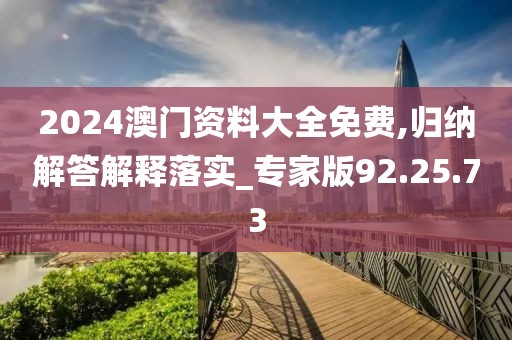 2024澳门资料大全免费,归纳解答解释落实_专家版92.25.73