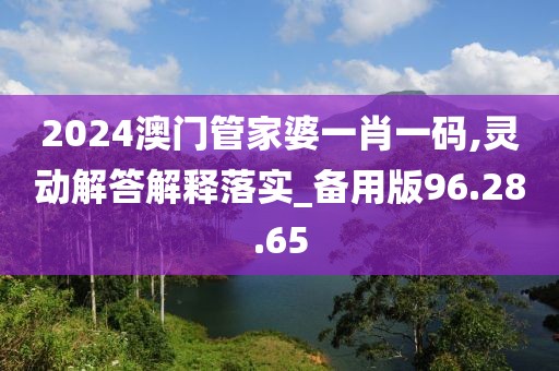 2024澳门管家婆一肖一码,灵动解答解释落实_备用版96.28.65