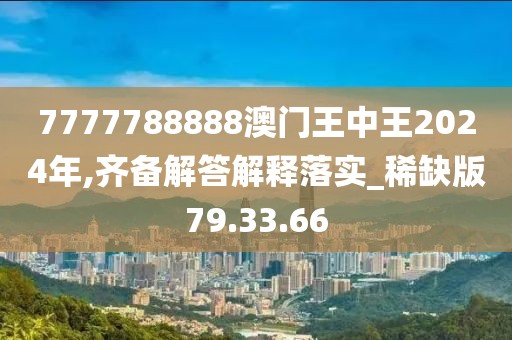 7777788888澳门王中王2024年,齐备解答解释落实_稀缺版79.33.66