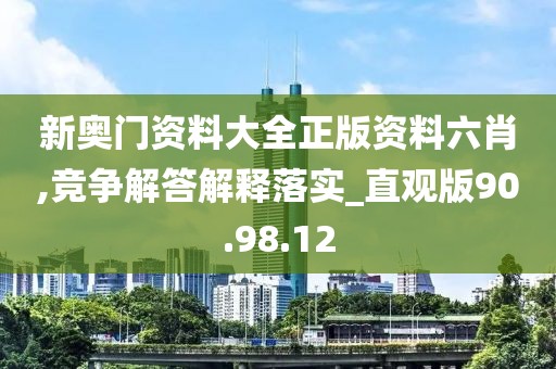 新奥门资料大全正版资料六肖,竞争解答解释落实_直观版90.98.12