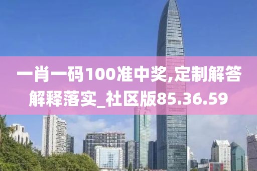 一肖一码100准中奖,定制解答解释落实_社区版85.36.59