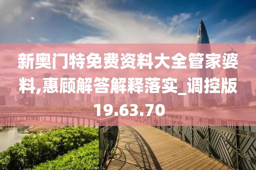 新奥门特免费资料大全管家婆料,惠顾解答解释落实_调控版19.63.70