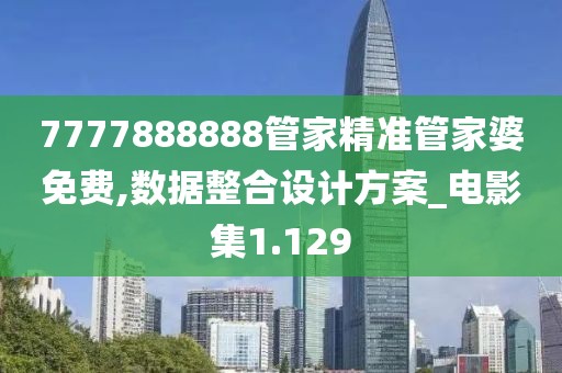 7777888888管家精准管家婆免费,数据整合设计方案_电影集1.129