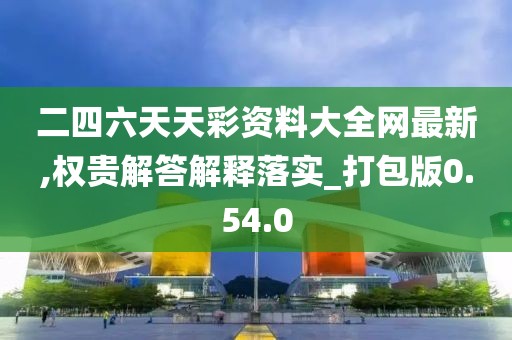 二四六天天彩资料大全网最新,权贵解答解释落实_打包版0.54.0