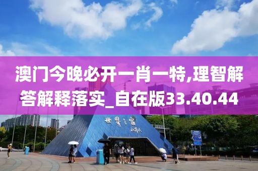 澳门今晚必开一肖一特,理智解答解释落实_自在版33.40.44