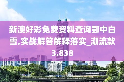 新澳好彩免费资料查询郢中白雪,实战解答解释落实_潮流款3.838