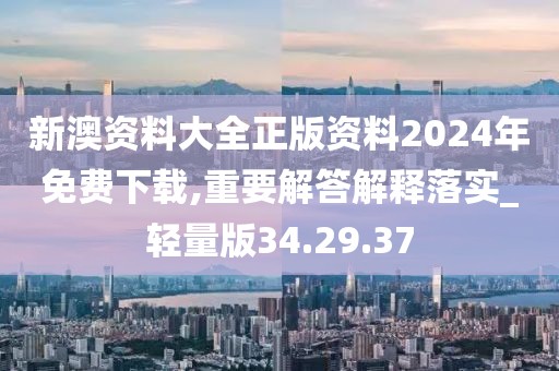 新澳资料大全正版资料2024年免费下载,重要解答解释落实_轻量版34.29.37