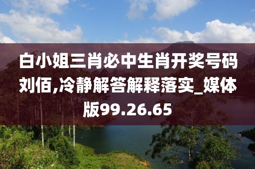 白小姐三肖必中生肖开奖号码刘佰,冷静解答解释落实_媒体版99.26.65