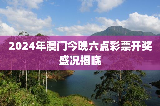 2024年澳门今晚六点彩票开奖盛况揭晓