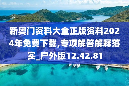 新奥门资料大全正版资料2024年免费下载,专项解答解释落实_户外版12.42.81