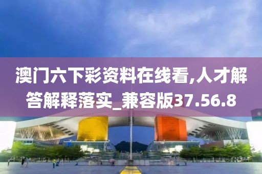 澳门六下彩资料在线看,人才解答解释落实_兼容版37.56.8