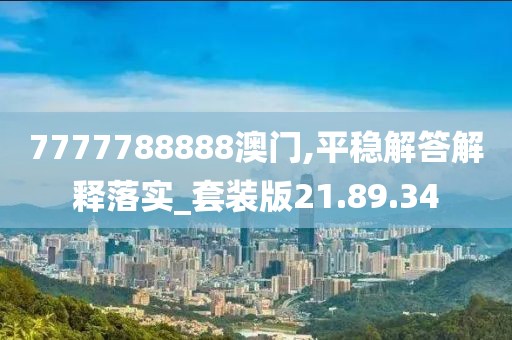 7777788888澳门,平稳解答解释落实_套装版21.89.34