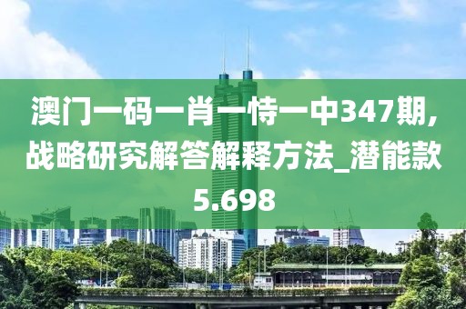 澳门一码一肖一恃一中347期,战略研究解答解释方法_潜能款5.698