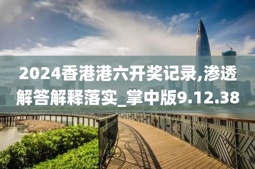 2024香港港六开奖记录,渗透解答解释落实_掌中版9.12.38