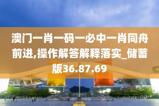 澳门一肖一码一必中一肖同舟前进,操作解答解释落实_储蓄版36.87.69