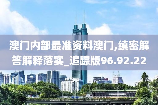 澳门内部最准资料澳门,缜密解答解释落实_追踪版96.92.22