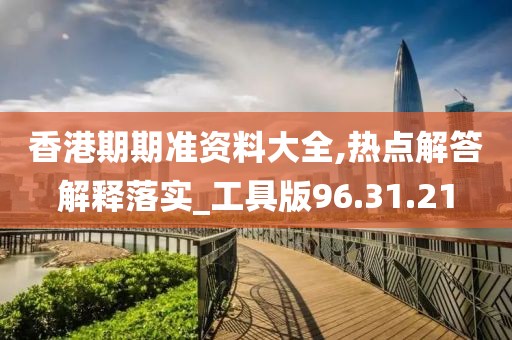 香港期期准资料大全,热点解答解释落实_工具版96.31.21