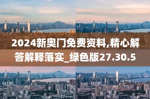 2024新奥门免费资料,精心解答解释落实_绿色版27.30.5