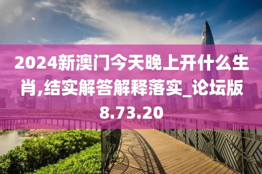 2024新澳门今天晚上开什么生肖,结实解答解释落实_论坛版8.73.20