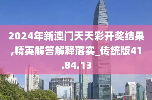 2024年新澳门天天彩开奖结果,精英解答解释落实_传统版41.84.13