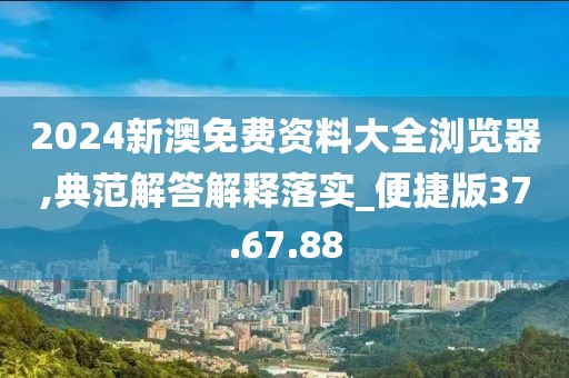 2024新澳免费资料大全浏览器,典范解答解释落实_便捷版37.67.88