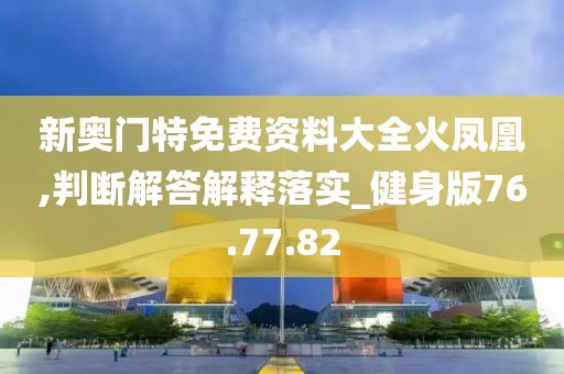 新奥门特免费资料大全火凤凰,判断解答解释落实_健身版76.77.82