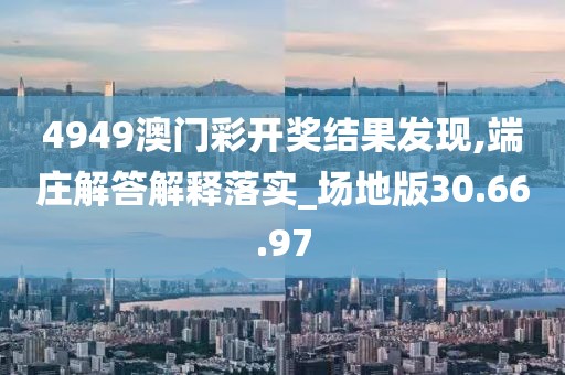 4949澳门彩开奖结果发现,端庄解答解释落实_场地版30.66.97