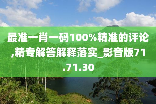 最准一肖一码100%精准的评论,精专解答解释落实_影音版71.71.30