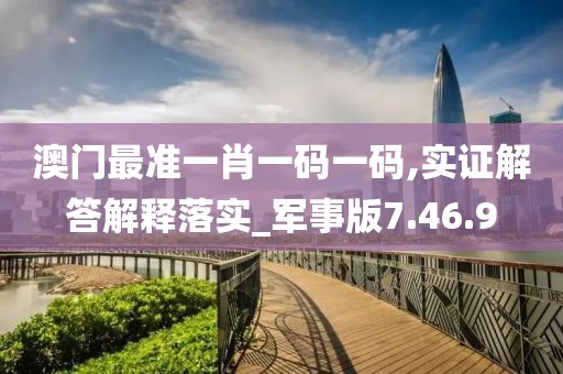 澳门最准一肖一码一码,实证解答解释落实_军事版7.46.9