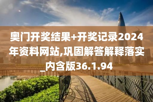 奥门开奖结果+开奖记录2024年资料网站,巩固解答解释落实_内含版36.1.94