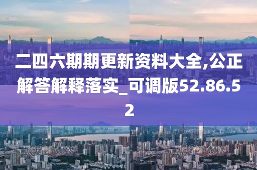 二四六期期更新资料大全,公正解答解释落实_可调版52.86.52