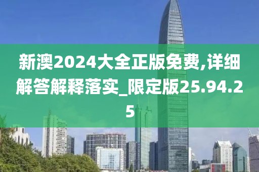 新澳2024大全正版免费,详细解答解释落实_限定版25.94.25