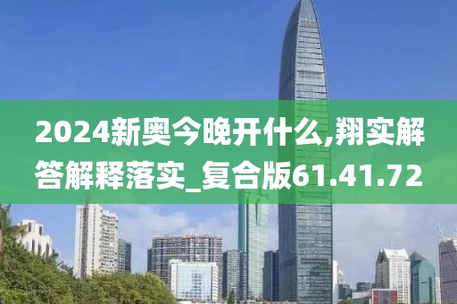 2024新奥今晚开什么,翔实解答解释落实_复合版61.41.72