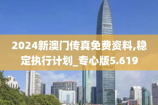 2024新澳门传真免费资料,稳定执行计划_专心版5.619